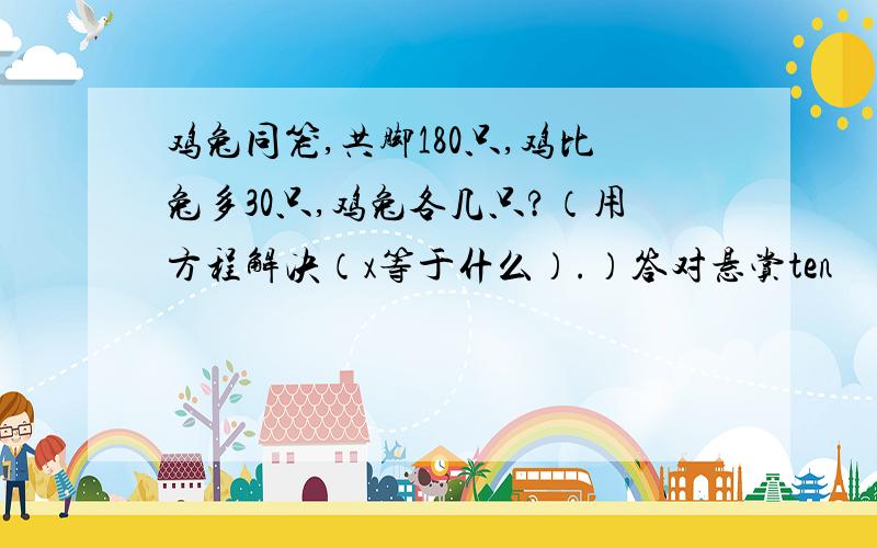 鸡兔同笼,共脚180只,鸡比兔多30只,鸡兔各几只?（用方程解决（x等于什么）.）答对悬赏ten