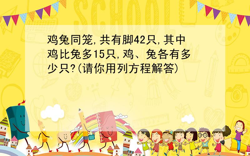 鸡兔同笼,共有脚42只,其中鸡比兔多15只,鸡、兔各有多少只?(请你用列方程解答)