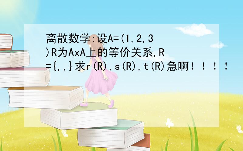 离散数学:设A=(1,2,3)R为AxA上的等价关系,R={,,}求r(R),s(R),t(R)急啊！！！！