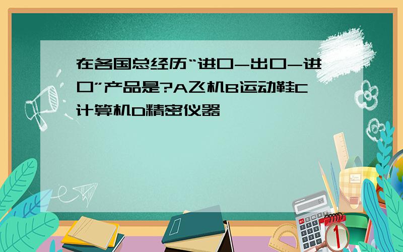 在各国总经历“进口-出口-进口”产品是?A飞机B运动鞋C计算机D精密仪器