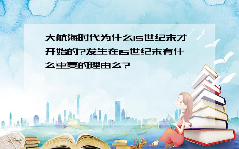 大航海时代为什么15世纪末才开始的?发生在15世纪末有什么重要的理由么?