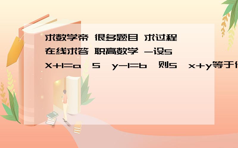 求数学帝 很多题目 求过程 在线求答 职高数学 -设5^X+1=a,5^y-1=b,则5^x+y等于什么A.a+b B.ab C.a-b D.a/b