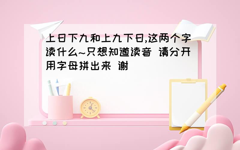 上日下九和上九下日,这两个字读什么~只想知道读音 请分开用字母拼出来 谢