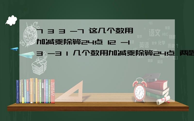 7 3 3 -7 这几个数用加减乘除算24点 12 -13 -3 1 几个数用加减乘除算24点 两题可以算成-24或24这几个数 3 -712 -13 -3 1