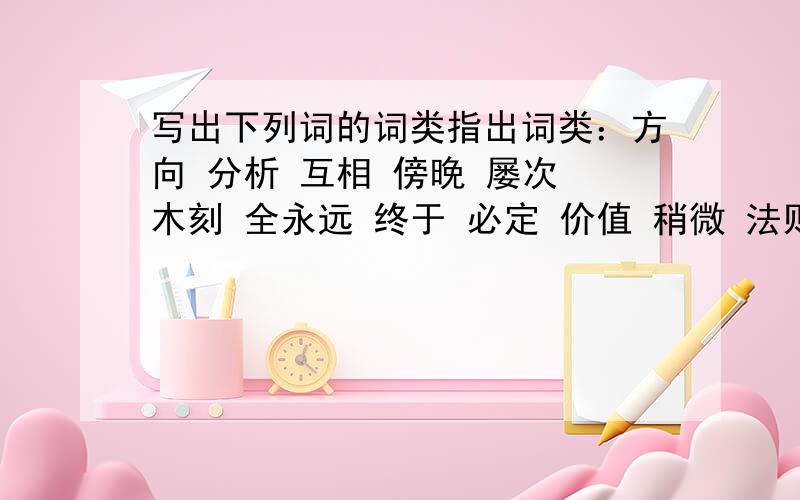 写出下列词的词类指出词类：方向 分析 互相 傍晚 屡次 木刻 全永远 终于 必定 价值 稍微 法则 哼刻画 关于 以下 难道 再三 曲折 所以 应该 刚才 刚刚 公顷 虽然 喂可以 索性 居然 异常 平常