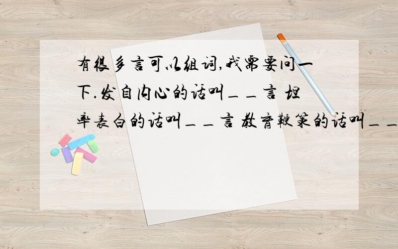 有很多言可以组词,我需要问一下.发自内心的话叫__言 坦率表白的话叫__言 教育鞭策的话叫__言劝人改错的话叫__言 非常宝贵的话叫__言 诚恳劝告的话叫__言临别勉励的话叫__言 答应同意的话