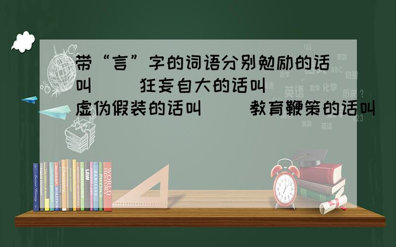 带“言”字的词语分别勉励的话叫( )狂妄自大的话叫（ ）虚伪假装的话叫（ ）教育鞭策的话叫（ ）公开宣告的话叫（ ）使人进步的话叫( )应允别人的话叫（ ）