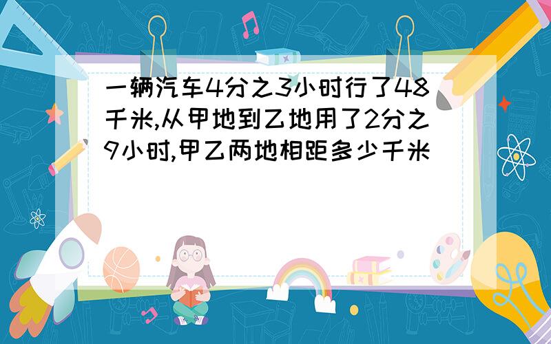 一辆汽车4分之3小时行了48千米,从甲地到乙地用了2分之9小时,甲乙两地相距多少千米