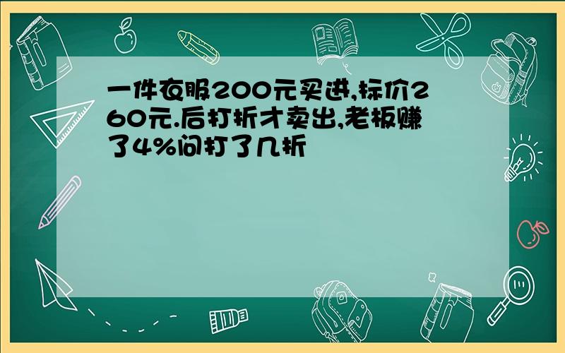 一件衣服200元买进,标价260元.后打折才卖出,老板赚了4%问打了几折