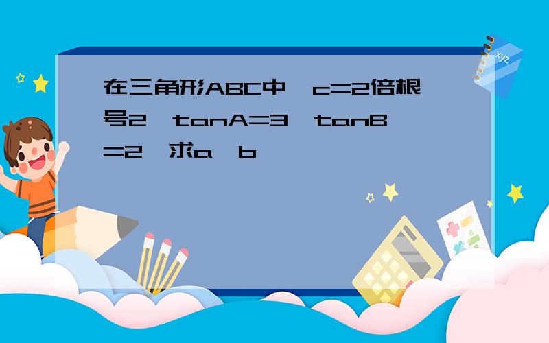 在三角形ABC中,c=2倍根号2,tanA=3,tanB=2,求a,b