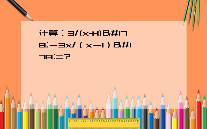 计算：3/(x+1)²－3x/（x－1）²=?