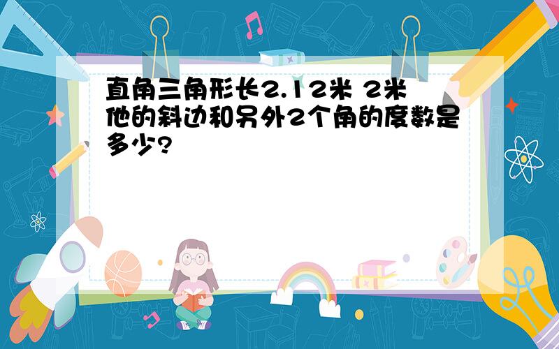 直角三角形长2.12米 2米他的斜边和另外2个角的度数是多少?