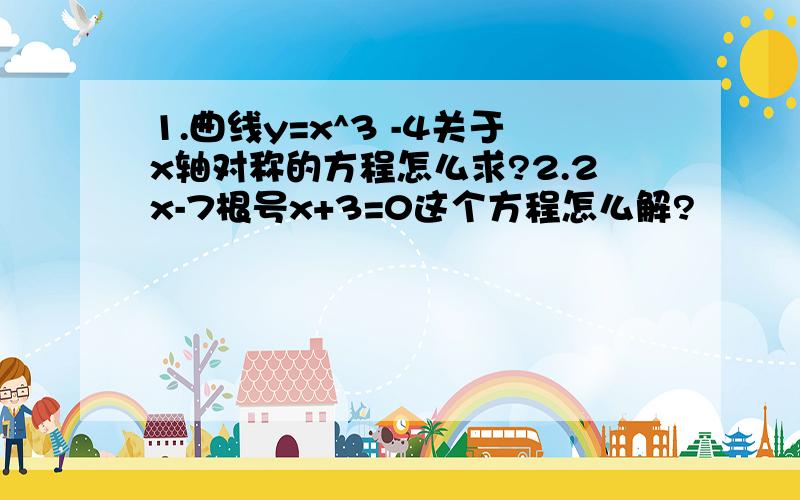 1.曲线y=x^3 -4关于x轴对称的方程怎么求?2.2x-7根号x+3=0这个方程怎么解?