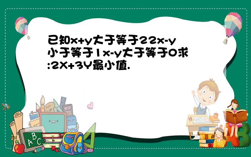 已知x+y大于等于22x-y小于等于1x-y大于等于0求:2X+3Y最小值.