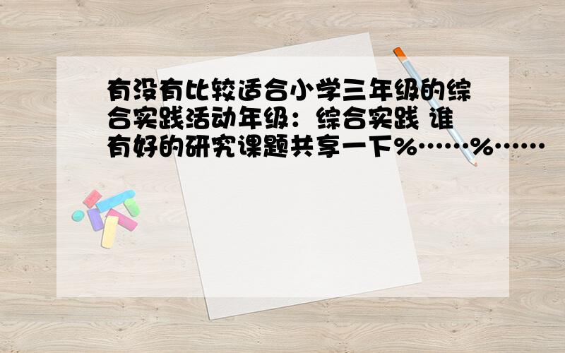 有没有比较适合小学三年级的综合实践活动年级：综合实践 谁有好的研究课题共享一下%……%……