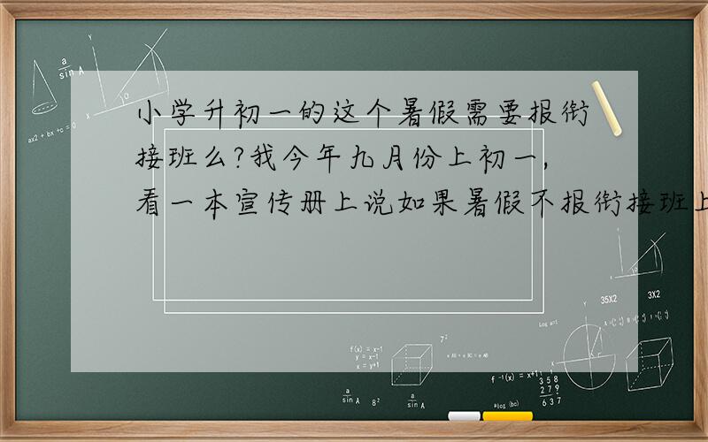 小学升初一的这个暑假需要报衔接班么?我今年九月份上初一,看一本宣传册上说如果暑假不报衔接班上初中容易跟不上,请问我应不应该报啊?（个人情况：小学成绩能在班级里前五名,新概念