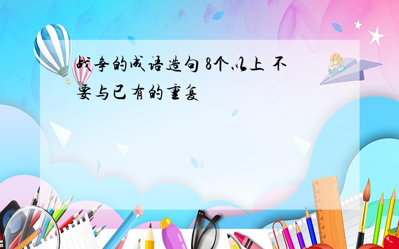 战争的成语造句 8个以上 不要与已有的重复