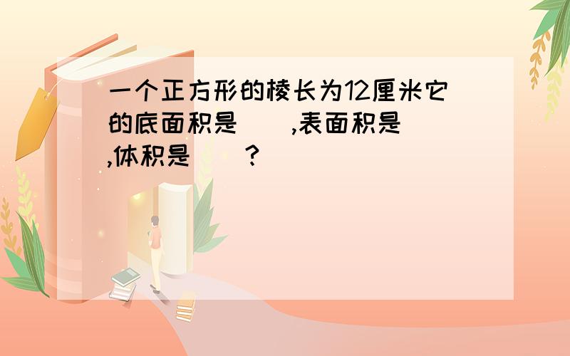 一个正方形的棱长为12厘米它的底面积是（）,表面积是（）,体积是（）?