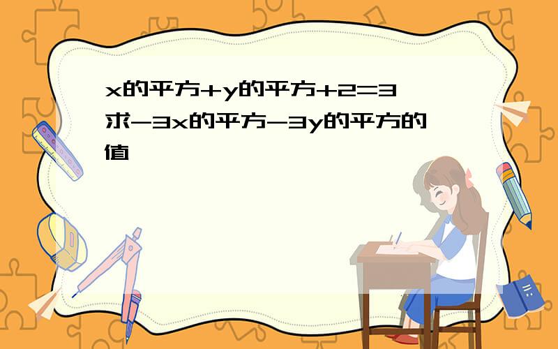 x的平方+y的平方+2=3,求-3x的平方-3y的平方的值