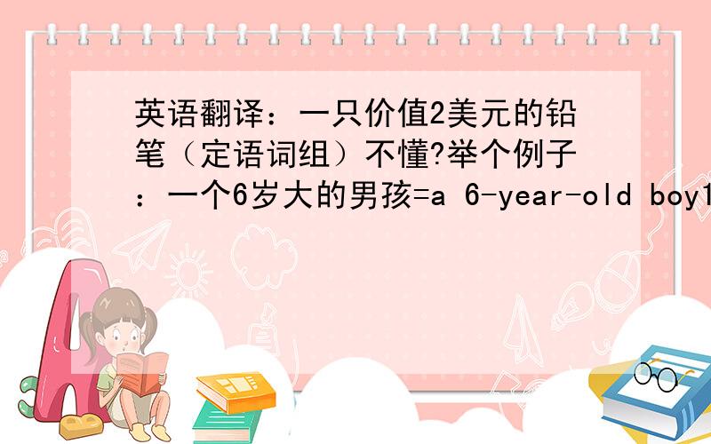 英语翻译：一只价值2美元的铅笔（定语词组）不懂?举个例子：一个6岁大的男孩=a 6-year-old boy1L，为什么6岁的是3个次，2美元的是2个词啊？