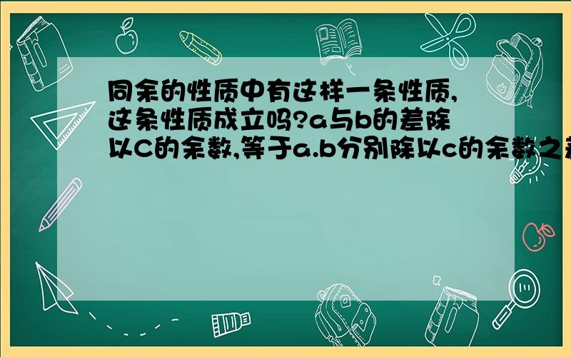 同余的性质中有这样一条性质,这条性质成立吗?a与b的差除以C的余数,等于a.b分别除以c的余数之差（或这个差除以c 的余数）这条性质成立吗?可是这是《解题升级》一书上的定理啊，我也觉得