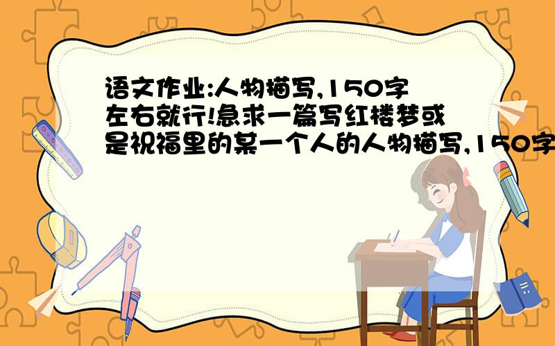 语文作业:人物描写,150字左右就行!急求一篇写红楼梦或是祝福里的某一个人的人物描写,150字左右就行! 急用!