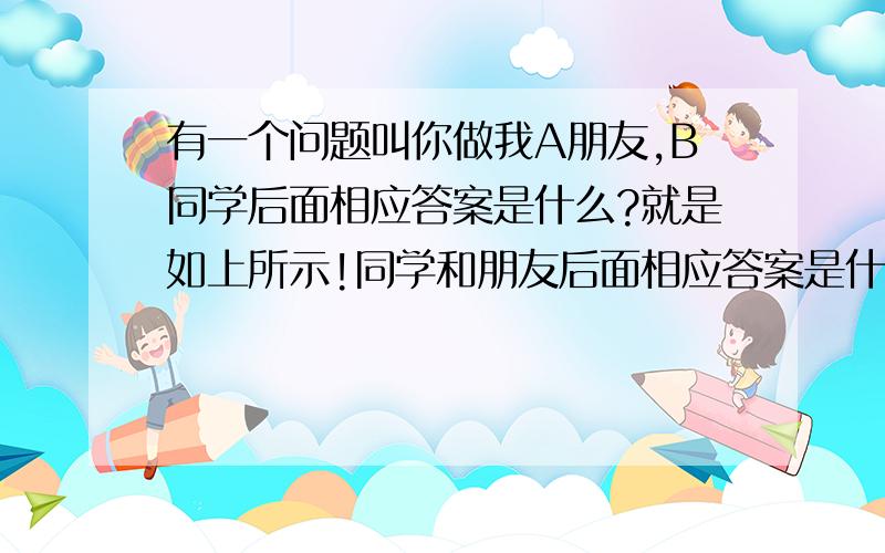 有一个问题叫你做我A朋友,B同学后面相应答案是什么?就是如上所示!同学和朋友后面相应答案是什么?知道的大神请说下!