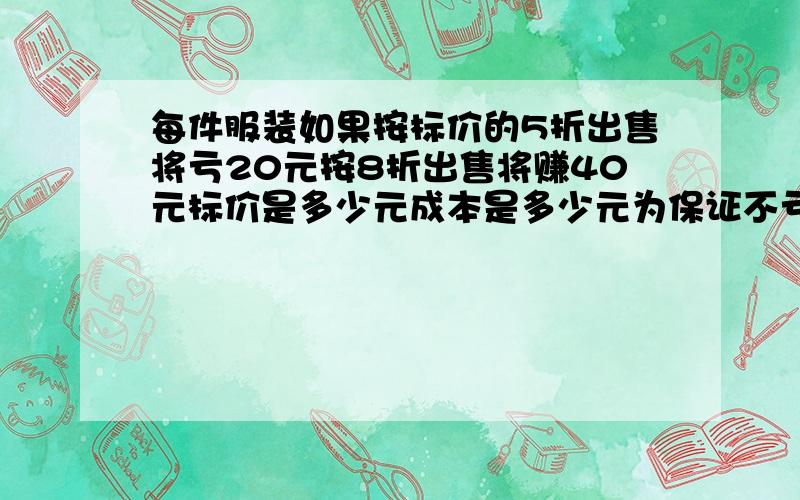 每件服装如果按标价的5折出售将亏20元按8折出售将赚40元标价是多少元成本是多少元为保证不亏本最多 能打几折