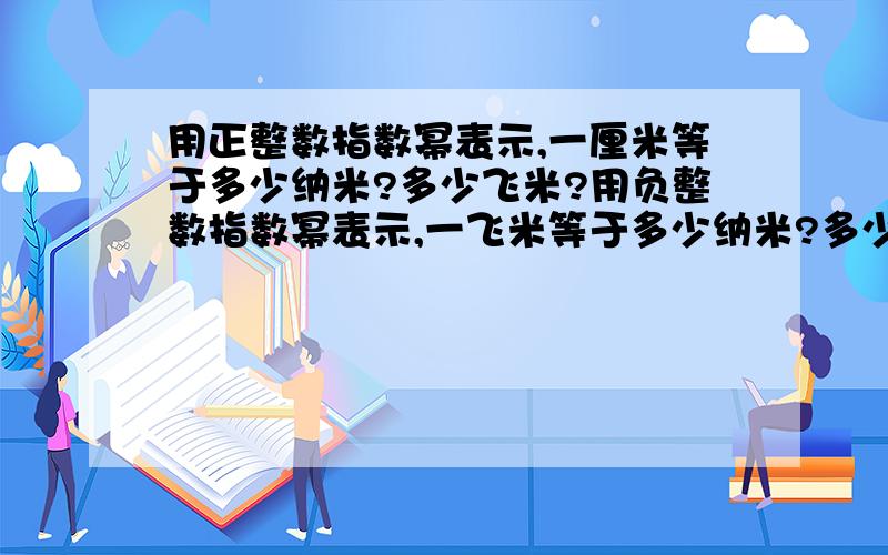 用正整数指数幂表示,一厘米等于多少纳米?多少飞米?用负整数指数幂表示,一飞米等于多少纳米?多少微米?多少厘米?