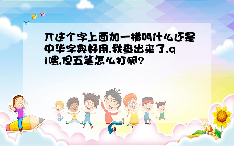 丌这个字上面加一横叫什么还是中华字典好用,我查出来了,qi嘿,但五笔怎么打啊?