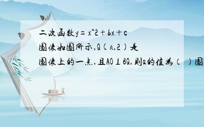 二次函数y=x^2+bx+c图像如图所示,Q(n,2)是图像上的一点,且AO⊥BQ,则a的值为（ ）图：http://hi.baidu.com/_%BE%AA%D1%DE%C1%CB%CA%B1%B9%E2/album/item/8b939d036d0fc98279894764.html#