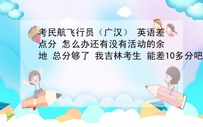 考民航飞行员（广汉） 英语差点分 怎么办还有没有活动的余地 总分够了 我吉林考生 能差10多分吧民航总局的最低录取线 是不是也包括英语？