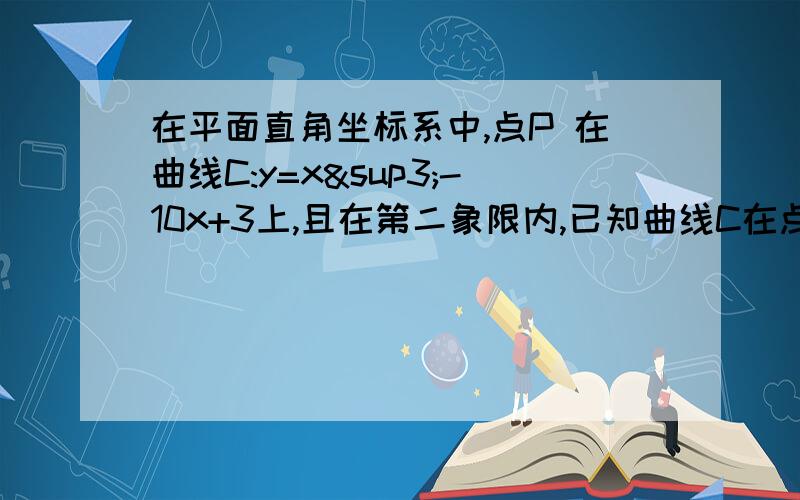 在平面直角坐标系中,点P 在曲线C:y=x³-10x+3上,且在第二象限内,已知曲线C在点P处的切线斜率为2求要有解析已知曲线C在点P处的切线斜率为2，求点P的坐标