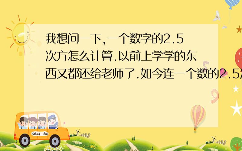 我想问一下,一个数字的2.5次方怎么计算.以前上学学的东西又都还给老师了.如今连一个数的2.5次方都不会算了.请朋友们帮我算一下1.65的2.5次方等于多少.