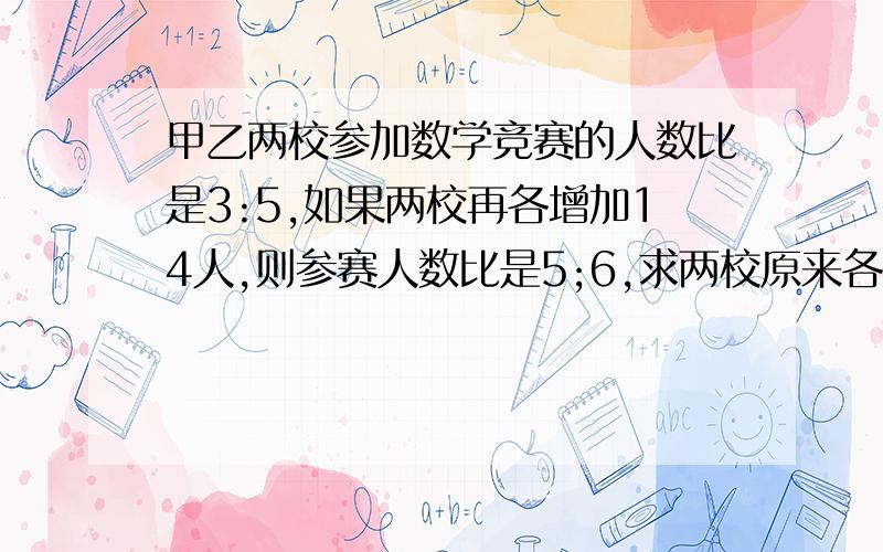 甲乙两校参加数学竞赛的人数比是3:5,如果两校再各增加14人,则参赛人数比是5;6,求两校原来各有多少人参赛注意各参赛!不要解方程,好的回答在给20悬赏分