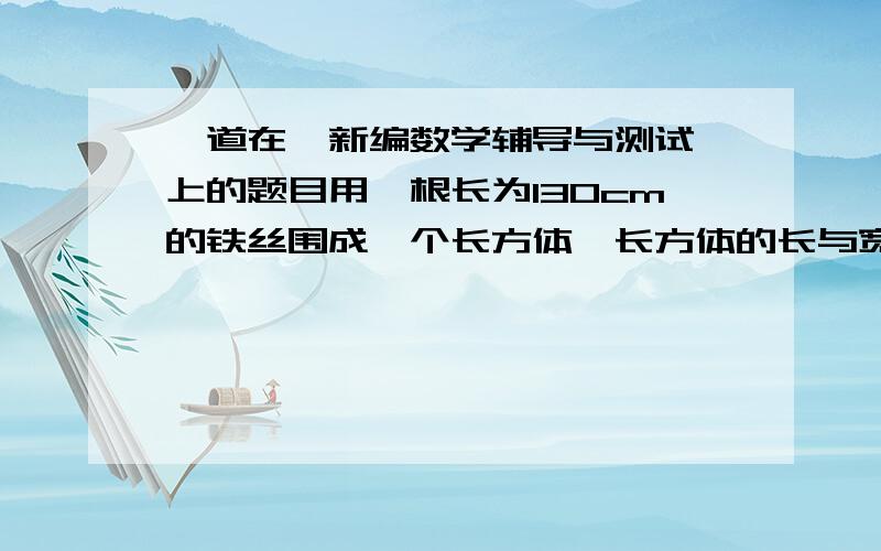 一道在《新编数学辅导与测试》上的题目用一根长为130cm的铁丝围成一个长方体,长方体的长与宽之比是8：7,长与高之比是6：5,求长方体的体积是多少立方厘米?