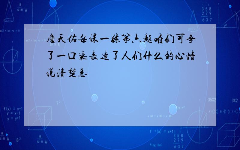 詹天佑每课一练第六题咱们可争了一口气表达了人们什么的心情说清楚急