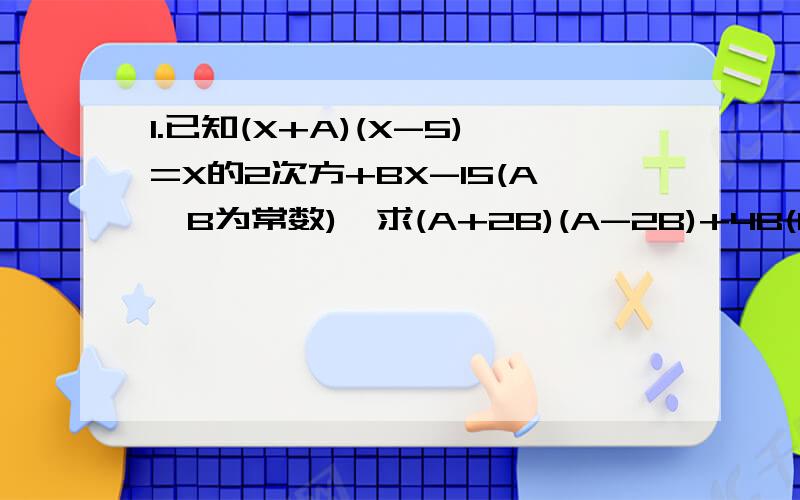 1.已知(X+A)(X-5)=X的2次方+BX-15(A,B为常数),求(A+2B)(A-2B)+4B(B-2)的值.2.代数式2X+5与代数式3X+M的乘积中不含X的一次项,求M的值(M为常数)