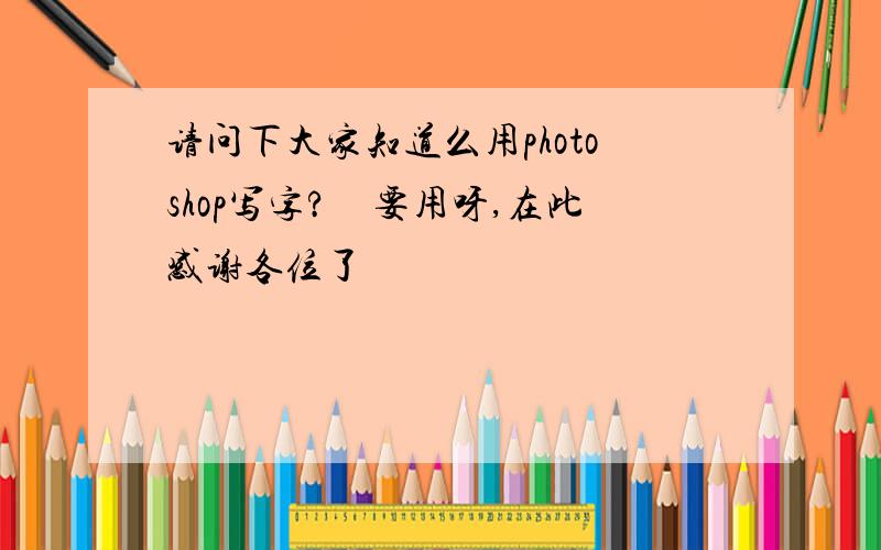 请问下大家知道么用photoshop写字?　要用呀,在此感谢各位了