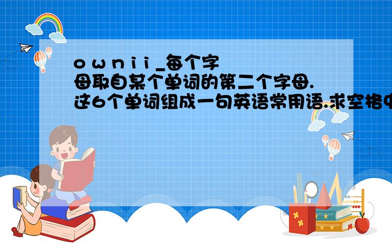 o w n i i _每个字母取自某个单词的第二个字母.这6个单词组成一句英语常用语.求空格中应填的字母.