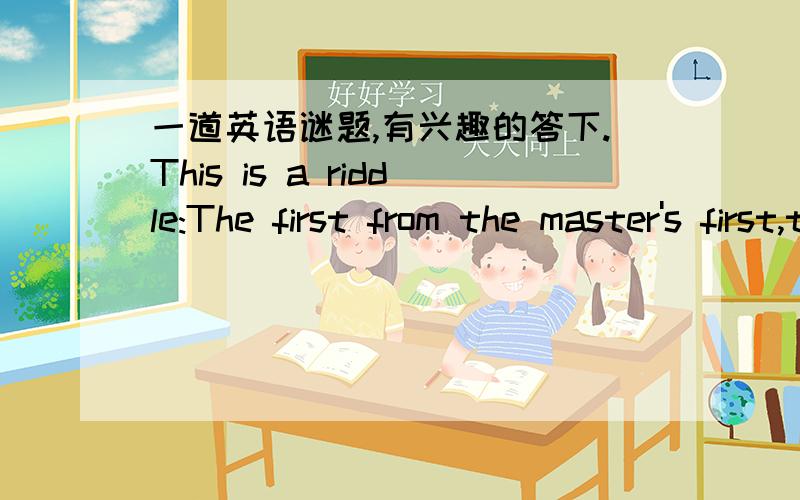 一道英语谜题,有兴趣的答下.This is a riddle:The first from the master's first,the next four from the servant's midst,and the last begins the second target.Speak out my name.