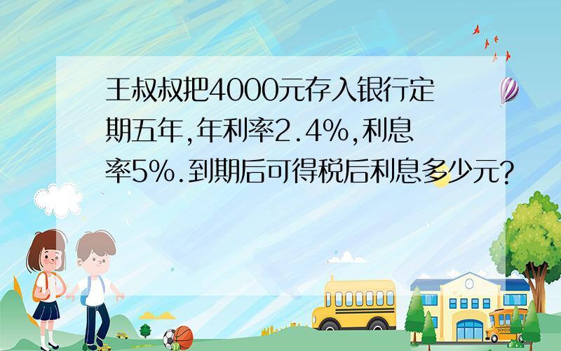 王叔叔把4000元存入银行定期五年,年利率2.4%,利息率5%.到期后可得税后利息多少元?