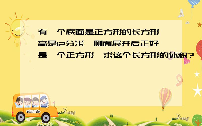 有一个底面是正方形的长方形,高是12分米,侧面展开后正好是一个正方形,求这个长方形的体积?