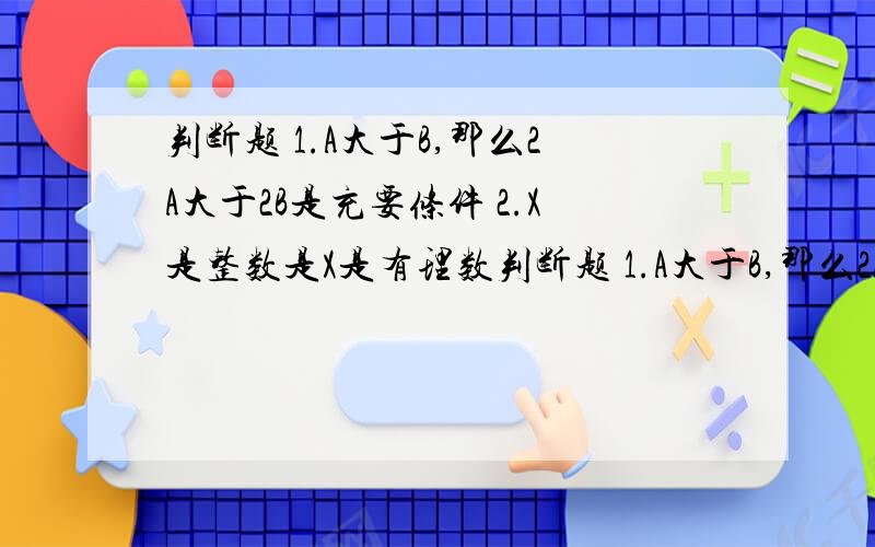 判断题 1.A大于B,那么2A大于2B是充要条件 2.X是整数是X是有理数判断题 1.A大于B,那么2A大于2B是充要条件2.X是整数是X是有理数的充分条件