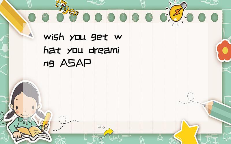 wish you get what you dreaming ASAP