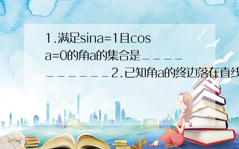 1.满足sina=1且cosa=0的角a的集合是__________2.已知角a的终边落在直线y=x上,且sina