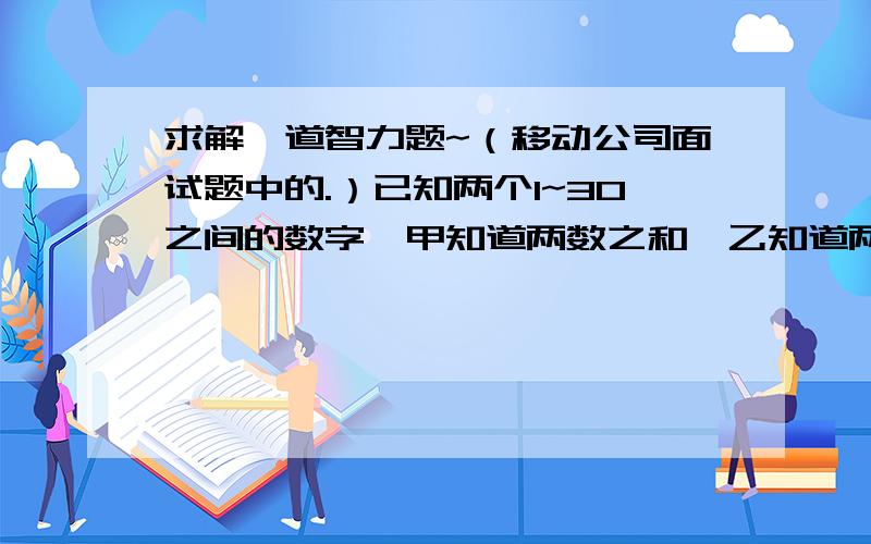 求解一道智力题~（移动公司面试题中的.）已知两个1~30之间的数字,甲知道两数之和,乙知道两数之积.甲问乙：