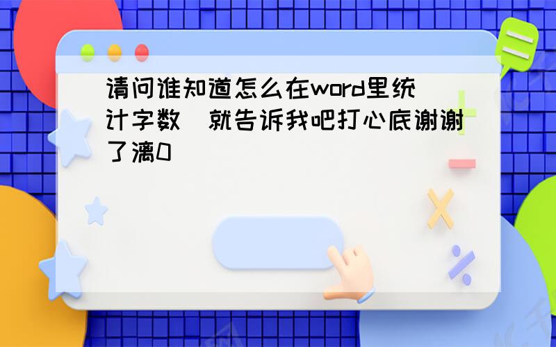 请问谁知道怎么在word里统计字数　就告诉我吧打心底谢谢了漓0