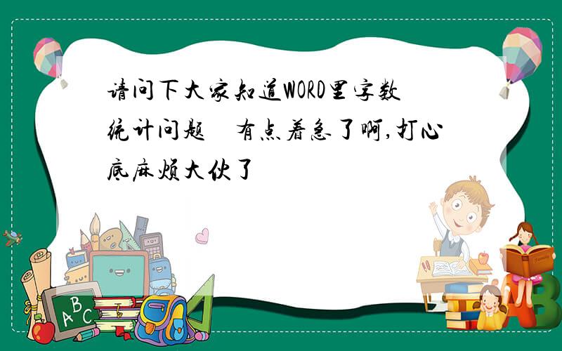 请问下大家知道WORD里字数统计问题　有点着急了啊,打心底麻烦大伙了