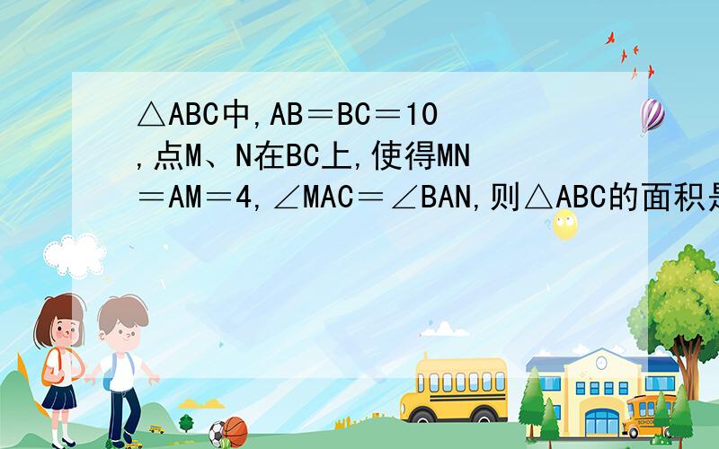 △ABC中,AB＝BC＝10,点M、N在BC上,使得MN＝AM＝4,∠MAC＝∠BAN,则△ABC的面积是＿＿＿＿.